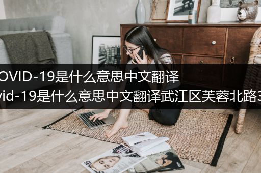 （COVID-19是什么意思中文翻译)covid-19是什么意思中文翻译武江区芙蓉北路34号